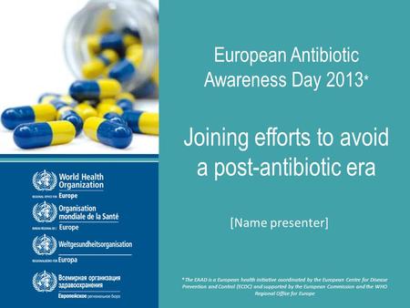 European Antibiotic Awareness Day 2013, 18 November 2013 European Antibiotic Awareness Day 2013 * Joining efforts to avoid a post-antibiotic era [Name.