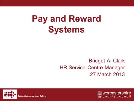 Better Outcomes, Lean Delivery Pay and Reward Systems Bridget A. Clark HR Service Centre Manager 27 March 2013.