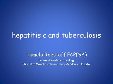 Hepatitis c and tuberculosis Tumelo Roestoff FCP(SA) Fellow of Gastroenterology Charlotte Maxeke Johannesburg Academic Hospital.