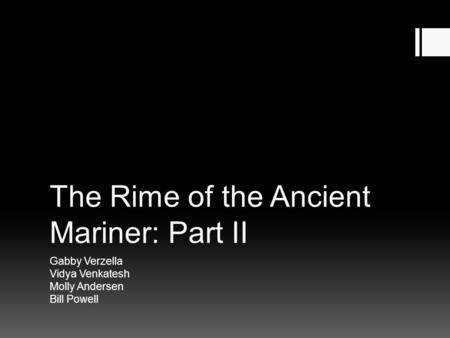 The Rime of the Ancient Mariner: Part II Gabby Verzella Vidya Venkatesh Molly Andersen Bill Powell.