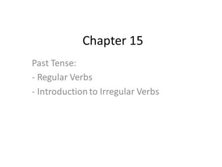 Chapter 15 Past Tense: - Regular Verbs - Introduction to Irregular Verbs.