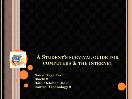 A S TUDENT ’ S SURVIVAL GUIDE FOR COMPUTERS & THE INTERNET Name: Taya Fast Block: 2 Date: October 12,13 Course: Technology 9.