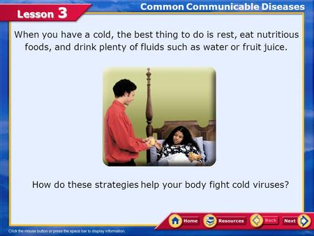 Lesson 3 Common Communicable Diseases When you have a cold, the best thing to do is rest, eat nutritious foods, and drink plenty of fluids such as water.