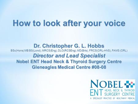 How to look after your voice Dr. Christopher G. L. Hobbs BSc(Hons) MB BS(Lond), MRCS(Eng), DLO(RCSEng), MD(Bris), FRCS(ORL-HNS), FAMS (ORL) Director and.