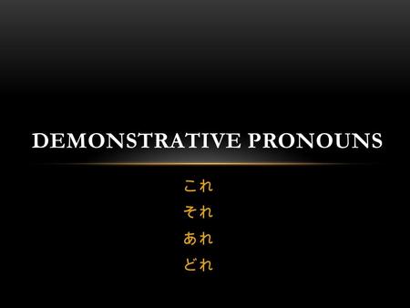 これ それ あれ どれ DEMONSTRATIVE PRONOUNS. DEMONSTRATIVE PRONOUNS? demonstrate (verb): to show; to indicate; to point to A demonstrative pronoun represents a.