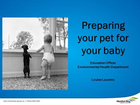Preparing your pet for your baby Education Officer Environmental Health Department Louise Laurens.