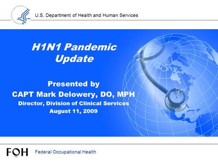 U.S. Department of Health and Human Services Federal Occupational Health H1N1 Pandemic Update Presented by CAPT Mark Delowery, DO, MPH Director, Division.