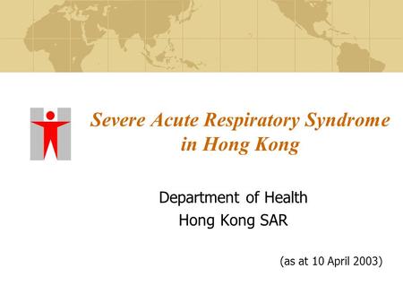Severe Acute Respiratory Syndrome in Hong Kong Department of Health Hong Kong SAR (as at 10 April 2003)