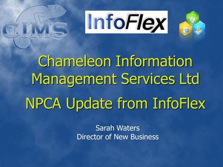 Chameleon Information Management Services Ltd NPCA Update from InfoFlex Sarah Waters Director of New Business.