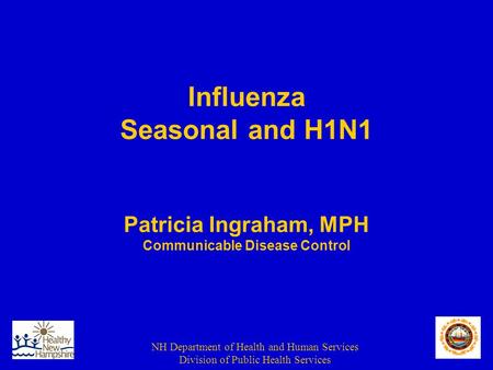 NH Department of Health and Human Services Division of Public Health Services Influenza Seasonal and H1N1 Patricia Ingraham, MPH Communicable Disease Control.
