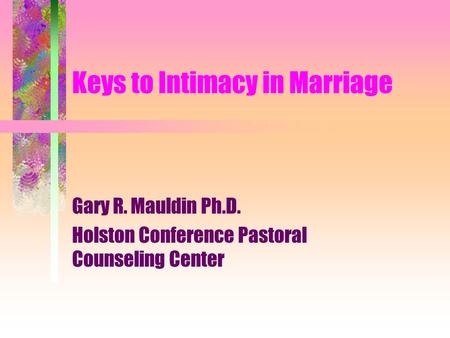 Keys to Intimacy in Marriage Gary R. Mauldin Ph.D. Holston Conference Pastoral Counseling Center.