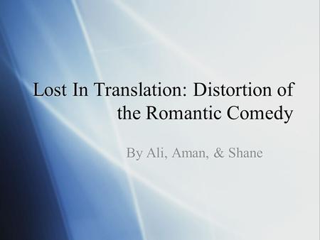 Lost In Translation: Distortion of the Romantic Comedy By Ali, Aman, & Shane.
