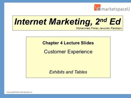 Copyright © 2003 by Marketspace LLC Mohammed, Fisher, Jaworski, Paddison Internet Marketing, 2 nd Ed Chapter 4 Lecture Slides Customer Experience Exhibits.