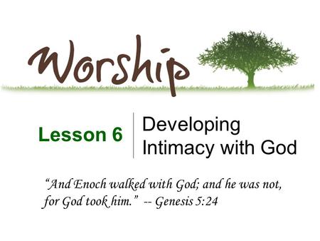 Developing Intimacy with God Lesson 6 “And Enoch walked with God; and he was not, for God took him.” -- Genesis 5:24.