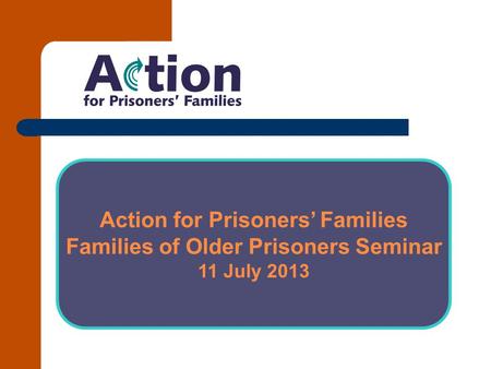 Action for Prisoners’ Families Families of Older Prisoners Seminar 11 July 2013.
