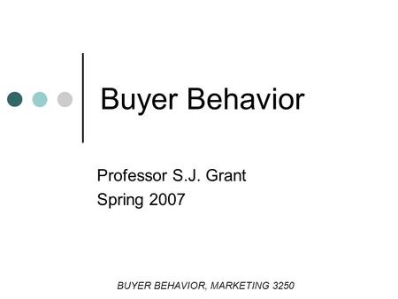 Buyer Behavior Professor S.J. Grant Spring 2007 BUYER BEHAVIOR, MARKETING 3250.