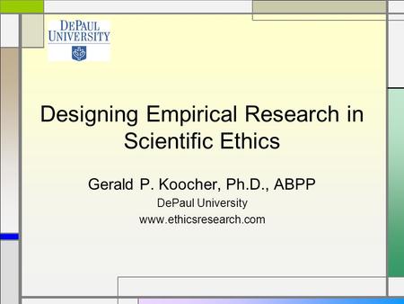 Designing Empirical Research in Scientific Ethics Gerald P. Koocher, Ph.D., ABPP DePaul University www.ethicsresearch.com.