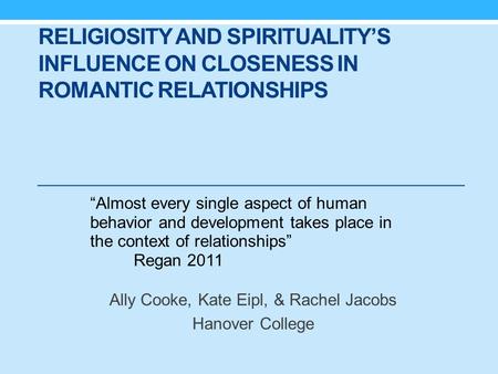 RELIGIOSITY AND SPIRITUALITY’S INFLUENCE ON CLOSENESS IN ROMANTIC RELATIONSHIPS Ally Cooke, Kate Eipl, & Rachel Jacobs Hanover College “Almost every single.