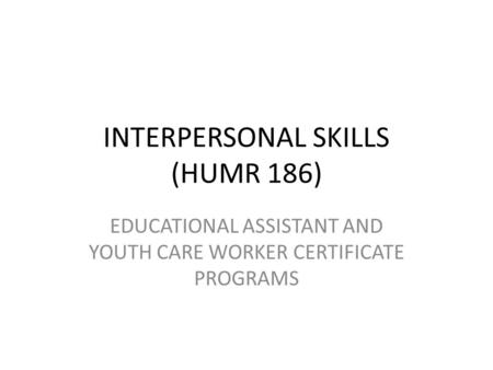 INTERPERSONAL SKILLS (HUMR 186) EDUCATIONAL ASSISTANT AND YOUTH CARE WORKER CERTIFICATE PROGRAMS.