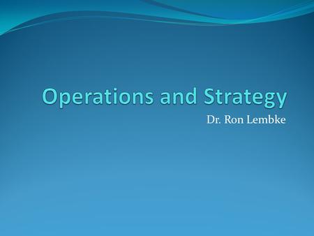 Dr. Ron Lembke. What is strategy? How a firm intends to create and sustain value for its shareholders (p. 24) Major components: Operations effectiveness.