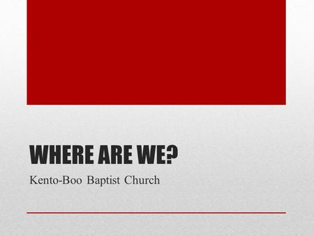 WHERE ARE WE? Kento-Boo Baptist Church. “I’ve belonged to churches where I felt like I was in the dark, and nobody knew where the switch was. We didn’t.