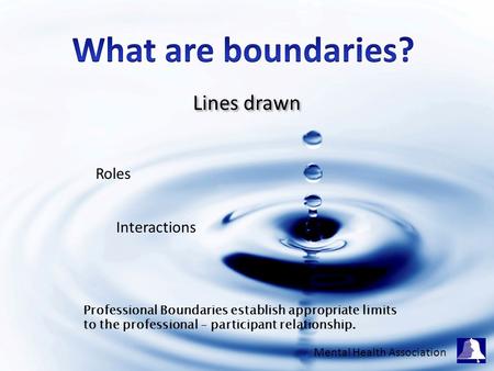 Lines drawn Roles Interactions Professional Boundaries establish appropriate limits to the professional – participant relationship. Mental Health Association.
