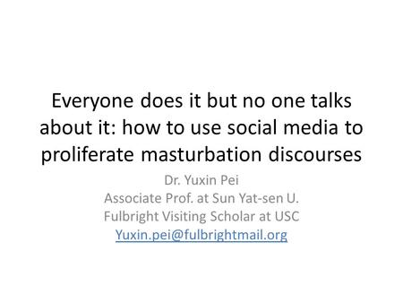 Everyone does it but no one talks about it: how to use social media to proliferate masturbation discourses Dr. Yuxin Pei Associate Prof. at Sun Yat-sen.