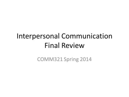 Interpersonal Communication Final Review COMM321 Spring 2014.