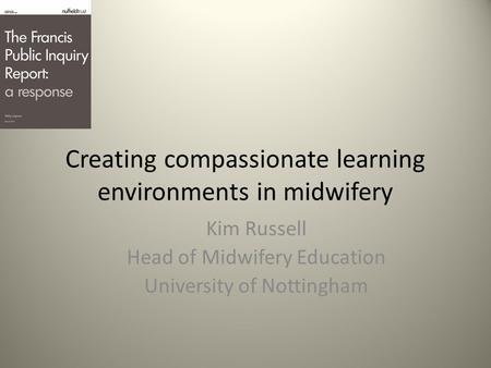 Creating compassionate learning environments in midwifery Kim Russell Head of Midwifery Education University of Nottingham.