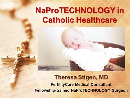 NaProTECHNOLOGY in Catholic Healthcare Theresa Stigen, MD Theresa Stigen, MD FertilityCare Medical Consultant Fellowship-trained NaProTECHNOLOGY Surgeon.