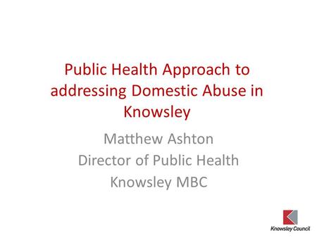 Public Health Approach to addressing Domestic Abuse in Knowsley Matthew Ashton Director of Public Health Knowsley MBC.