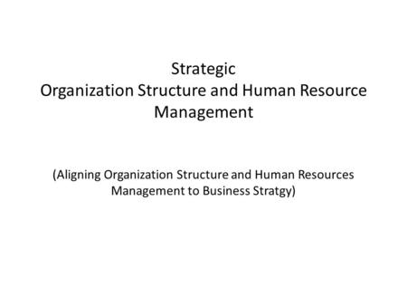 Strategic Organization Structure and Human Resource Management (Aligning Organization Structure and Human Resources Management to Business Stratgy)
