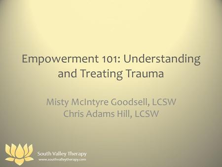 Empowerment 101: Understanding and Treating Trauma Misty McIntyre Goodsell, LCSW Chris Adams Hill, LCSW www.southvalleytherapy.com South Valley Therapy.