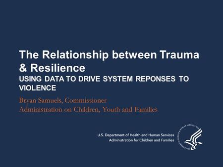 The Relationship between Trauma & Resilience USING DATA TO DRIVE SYSTEM REPONSES TO VIOLENCE Bryan Samuels, Commissioner Administration on Children, Youth.