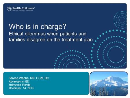 Who is in charge? Ethical dilemmas when patients and families disagree on the treatment plan Teresa Wachs, RN, CCM, BC Advances in IBD Hollywood Florida.