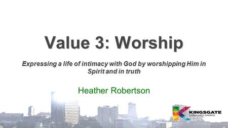 Value 3: Worship Expressing a life of intimacy with God by worshipping Him in Spirit and in truth Heather Robertson.