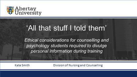 Abertay.ac.uk ‘All that stuff I told them’ Ethical considerations for counselling and psychology students required to divulge personal information during.