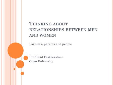 T HINKING ABOUT RELATIONSHIPS BETWEEN MEN AND WOMEN Partners, parents and people Prof Brid Featherstone Open University.