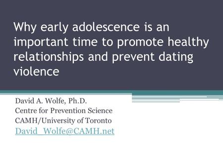 Why early adolescence is an important time to promote healthy relationships and prevent dating violence David A. Wolfe, Ph.D. Centre for Prevention Science.