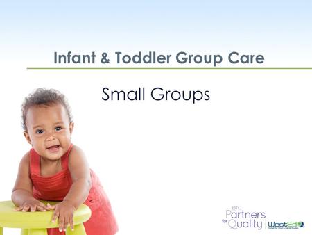 WestEd.org Infant & Toddler Group Care Small Groups.