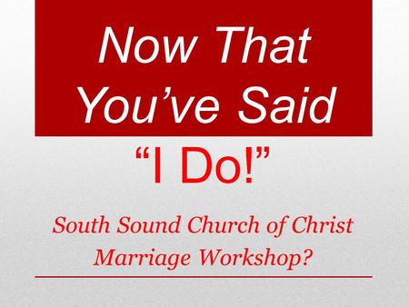 Now That You’ve Said “I Do!” South Sound Church of Christ Marriage Workshop?