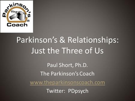 Parkinson’s & Relationships: Just the Three of Us Paul Short, Ph.D. The Parkinson’s Coach www.theparkinsonscoach.com Twitter: PDpsych.