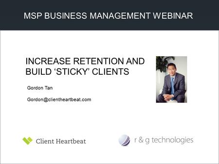 MSP BUSINESS MANAGEMENT WEBINAR Gordon Tan INCREASE RETENTION AND BUILD ‘STICKY’ CLIENTS.