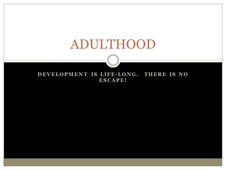 DEVELOPMENT IS LIFE-LONG. THERE IS NO ESCAPE! ADULTHOOD.