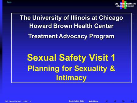 UIC / HBHC Treatment Advocacy Program Main Menu Basic Safety Skills TAP: Sexual Safety 1. 12/9/03 1 The University of Illinois at Chicago Howard Brown.