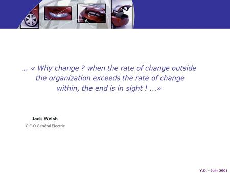 Y.D. - Juin 2001... « Why change ? when the rate of change outside the organization exceeds the rate of change within, the end is in sight !...» Jack Welsh.