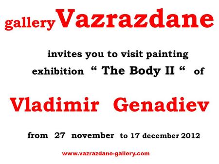 Gallery Vazrazdane invites you to visit painting exhibition “ The Body ІІ “ of Vladimir Genadiev from 27 november to 17 december 2012 www.vazrazdane-gallery.com.