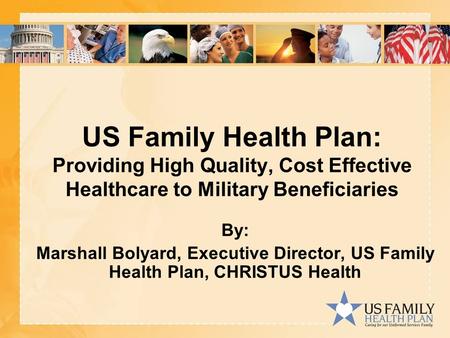 US Family Health Plan: Providing High Quality, Cost Effective Healthcare to Military Beneficiaries By: Marshall Bolyard, Executive Director, US Family.