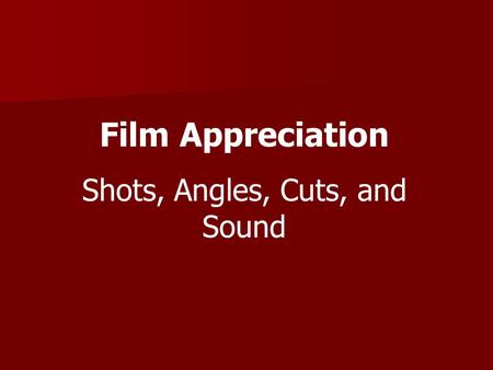 Film Appreciation Shots, Angles, Cuts, and Sound.