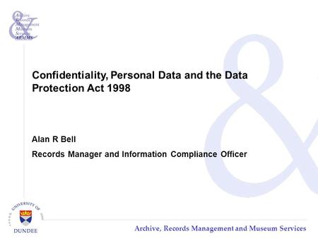 Archive, Records Management and Museum Services Confidentiality, Personal Data and the Data Protection Act 1998 Alan R Bell Records Manager and Information.